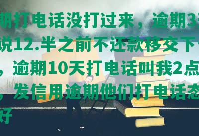 发逾期打电话没打过来，逾期3天打电话说12.半之前不还款移交下个部门，逾期10天打电话叫我2点之前还，发信用逾期他们打电话态度特别不好