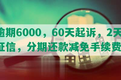 发逾期6000，60天起诉，2天上征信，分期还款减免手续费吗？