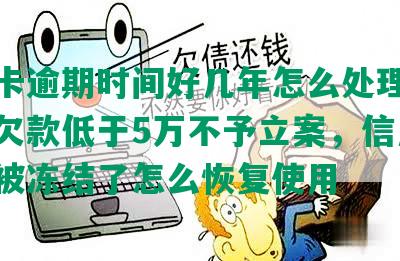 信用卡逾期时间好几年怎么处理，信用卡欠款低于5万不予立案，信用卡逾期被冻结了怎么恢复使用