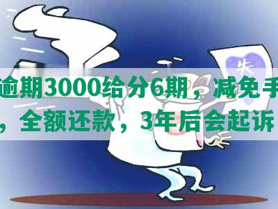 发逾期3000给分6期，减免手续费，全额还款，3年后会起诉