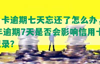 信用卡逾期七天忘还了怎么办，2021年逾期7天是否会影响信用卡还款记录？