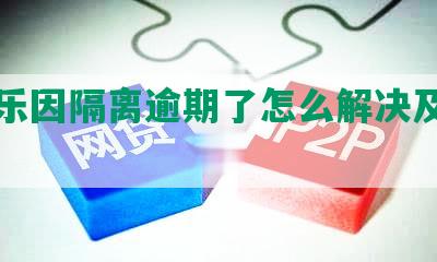 分期乐因隔离逾期了怎么解决及期情况