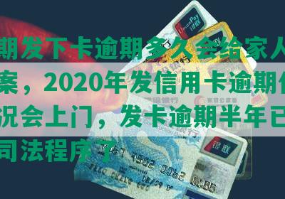 有逾期发下卡逾期多久会给家人打电话立案，2020年发信用卡逾期什么情况会上门，发卡逾期半年已经开始走司法程序了