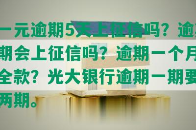 光大一元逾期5天上征信吗？逾期一个星期会上征信吗？逾期一个月是否要还全款？光大银行逾期一期要我一次还两期。