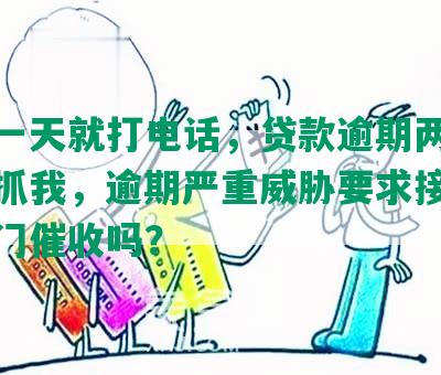 逾期一天就打电话，贷款逾期两三天报警抓我，逾期严重威胁要求接听，会上门催收吗？