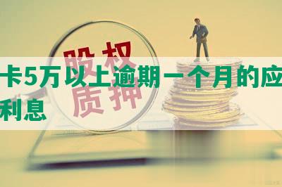 信用卡5万以上逾期一个月的应还金额及利息