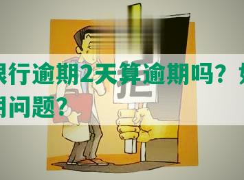 中国银行逾期2天算逾期吗？如何处理逾期问题？