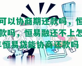 恒易融可以协商期还款吗，恒易贷能协商还款吗，恒易融还不上怎么办，2021年恒易贷能协商还款吗