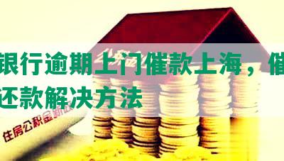 交通银行逾期上门催款上海，催收及协商还款解决方法