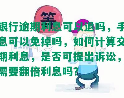 交通银行逾期利息可以退吗，手续费和利息可以免掉吗，如何计算交通银行逾期利息，是否可提出诉讼，逾期还款需要翻倍利息吗？