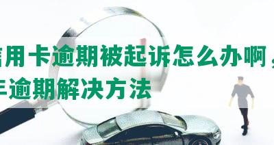 欠信用卡逾期被起诉怎么办啊，2021年逾期解决方法