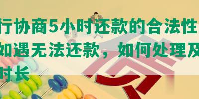 和银行协商5小时还款的合法性及影响，如遇无法还款，如何处理及银行回复时长