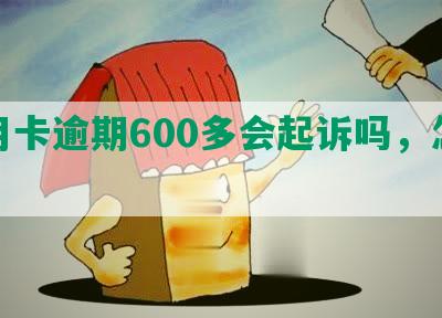 信用卡逾期600多会起诉吗，怎么办？