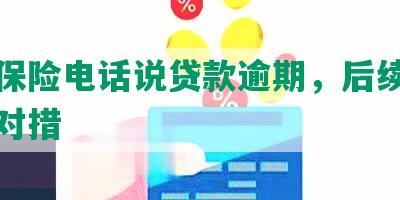 平安保险电话说贷款逾期，后续影响及应对措