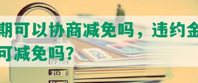 发逾期可以协商减免吗，违约金和手续费可减免吗？