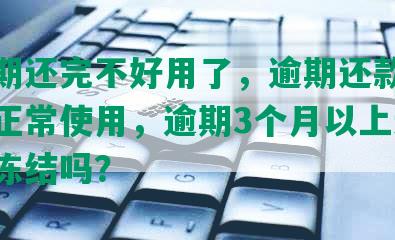 发逾期还完不好用了，逾期还款后何时可正常使用，逾期3个月以上还完卡会冻结吗？