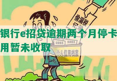 招商银行e招贷逾期两个月停卡，逾期费用暂未收取