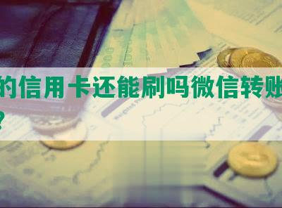 逾期的信用卡还能刷吗微信转账有限额吗？