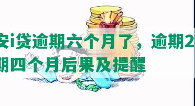 平安i贷逾期六个月了，逾期2年，逾期四个月后果及提醒