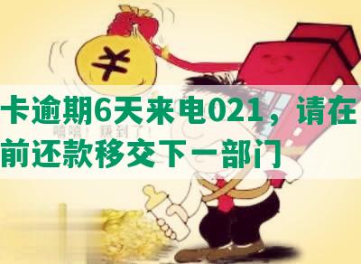 发卡逾期6天来电021，请在12点前还款移交下一部门