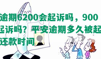 平安逾期6200会起诉吗，9000会起诉吗？平安逾期多久被起诉及全额还款时间