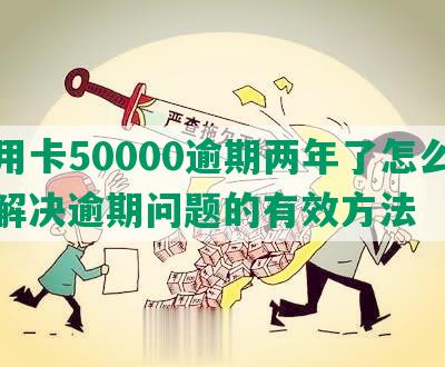 信用卡50000逾期两年了怎么办？解决逾期问题的有效方法