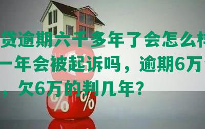 微粒贷逾期六千多年了会怎么样，6000一年会被起诉吗，逾期6万会怎样，欠6万的判几年？