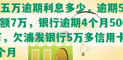 浦发五万逾期利息多少，逾期5个月，金额7万，银行逾期4个月50000万，欠浦发银行5万多信用卡逾期3个月