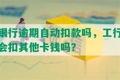 工商银行逾期自动扣款吗，工行欠款逾期会扣其他卡钱吗？