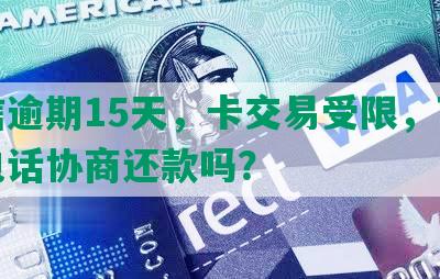 中信逾期15天，卡交易受限，可以打电话协商还款吗？