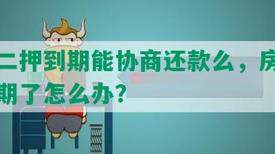 房贷二押到期能协商还款么，房子二押到期了怎么办？