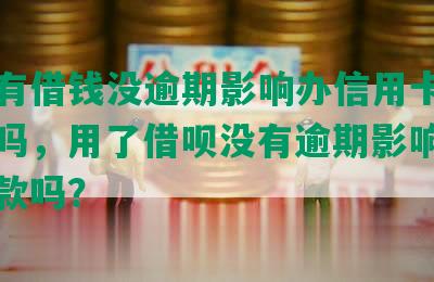 借呗有借钱没逾期影响办信用卡吗，安全吗，用了借呗没有逾期影响银行办贷款吗？