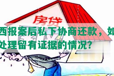 偷东西报案后私下协商还款，如何撤销及处理留有证据的情况？