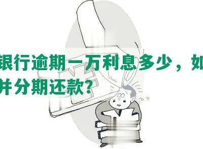 民生银行逾期一万利息多少，如何谈减免并分期还款？