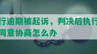 发银行逾期被起诉，判决后执行时间及不同意协商怎么办