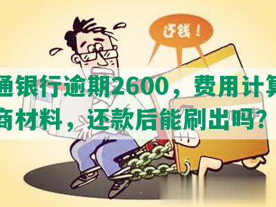 交通银行逾期2600，费用计算与协商材料，还款后能刷出吗？