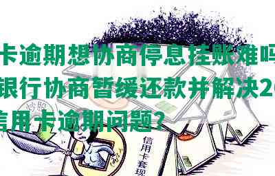 信用卡逾期想协商停息挂账难吗？如何与银行协商暂缓还款并解决2021年信用卡逾期问题？