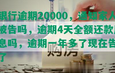 光大银行逾期20000，通知家人，会被告吗，逾期4天全额还款后会收利息吗，逾期一年多了现在告知不用还了