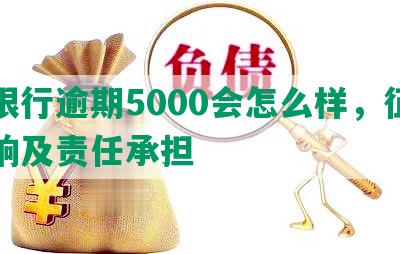 发银行逾期5000会怎么样，征信影响及责任承担