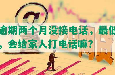 浦发逾期两个月没接电话，更低没能还上，会给家人打电话嘛？