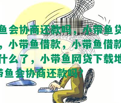 小带鱼会协商还款吗，小带鱼贷款好可怕，小带鱼借款，小带鱼借款现在改成什么了，小带鱼网贷下载地址nn小带鱼会协商还款吗？