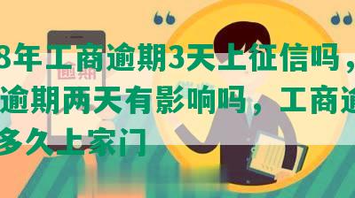 2018年工商逾期3天上征信吗，工商逾期两天有影响吗，工商逾期3000多久上家门