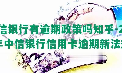 中信银行有逾期政策吗知乎-2021年中信银行信用卡逾期新法规