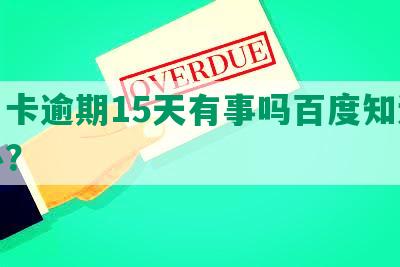 信用卡逾期15天有事吗百度知道怎么办？