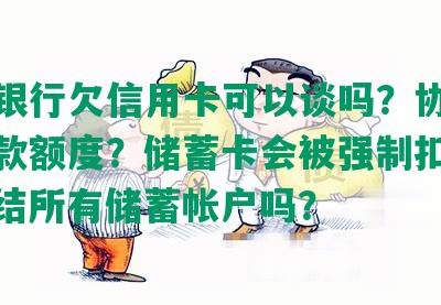 工商银行欠信用卡可以谈吗？协商降低还款额度？储蓄卡会被强制扣款吗？冻结所有储蓄帐户吗？