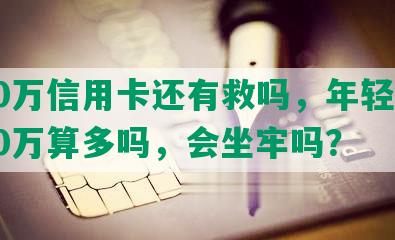 欠10万信用卡还有救吗，年轻人欠了10万算多吗，会坐牢吗？