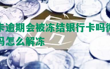 信用卡逾期会被冻结银行卡吗微信还能用吗怎么解冻