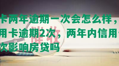 信用卡两年逾期一次会怎么样，两年内信用卡逾期2次，两年内信用卡逾期一次影响房贷吗