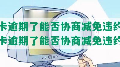 信用卡逾期了能否协商减免违约金-信用卡逾期了能否协商减免违约金呢