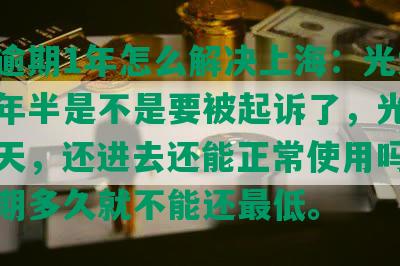 光大逾期1年怎么解决上海：光大逾期一年半是不是要被起诉了，光大逾期几天，还进去还能正常使用吗，光大逾期多久就不能还更低。